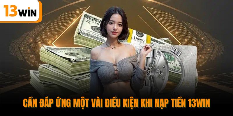 Cần đáp ứng một vài điều kiện khi nạp tiền 13win.