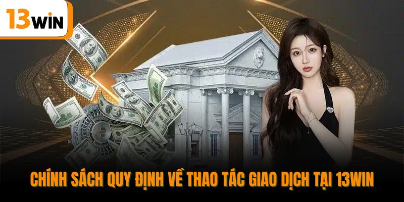 Chính sách quy định về thao tác giao dịch tại 13win.