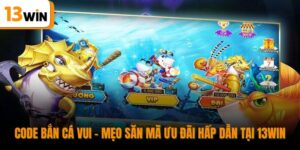 Code Bắn Cá Vui - Mẹo Săn Mã Ưu Đãi Hấp Dẫn Tại 13win
