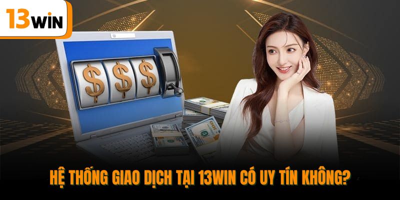 Hệ thống giao dịch tại 13win có uy tín không?