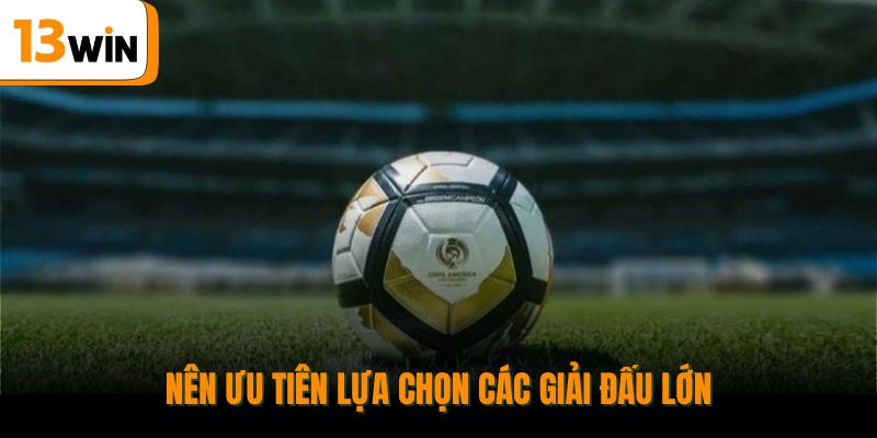 Nên ưu tiên lựa chọn các giải đấu lớn.